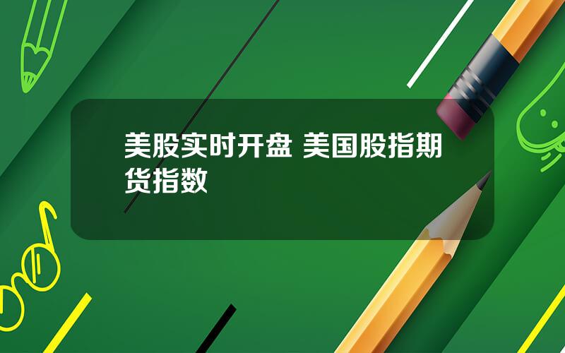 美股实时开盘 美国股指期货指数